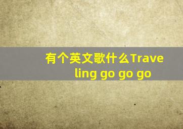 有个英文歌什么Traveling go go go